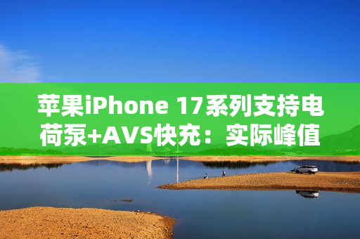 苹果iPhone 17系列支持电荷泵+AVS快充：实际峰值能到60W