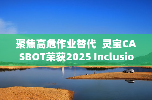 聚焦高危作业替代  灵宝CASBOT荣获2025 Inclusion·外滩大会机器人职业技能“智行者”奖
