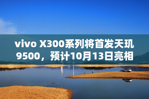 vivo X300系列将首发天玑9500，预计10月13日亮相