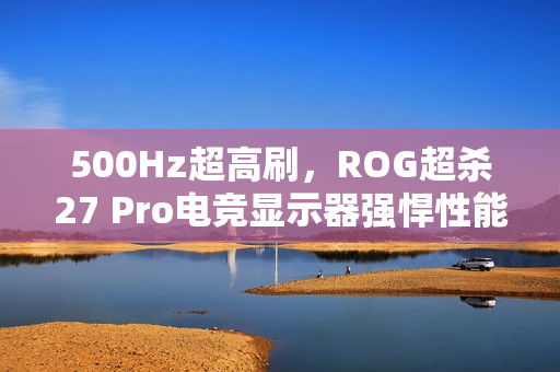 500Hz超高刷，ROG超杀27 Pro电竞显示器强悍性能决胜毫秒之间！