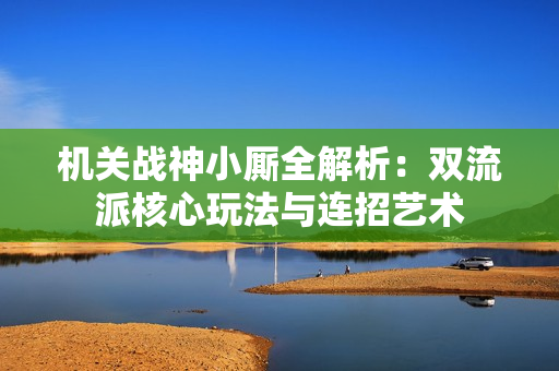 机关战神小厮全解析:双流派核心玩法与连招艺术 机关战神小厮全解析:双流派核心玩法与连招艺术