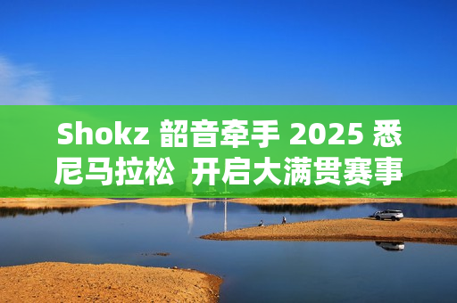 Shokz 韶音牵手 2025 悉尼马拉松  开启大满贯赛事声动新旅程