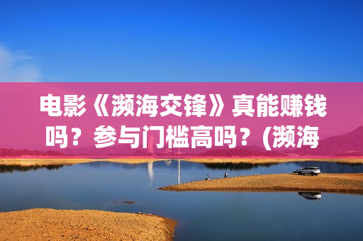 电影《濒海交锋》真能赚钱吗？参与门槛高吗？(濒海交锋片花)