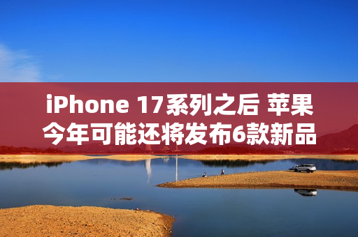 iPhone 17系列之后 苹果今年可能还将发布6款新品！
