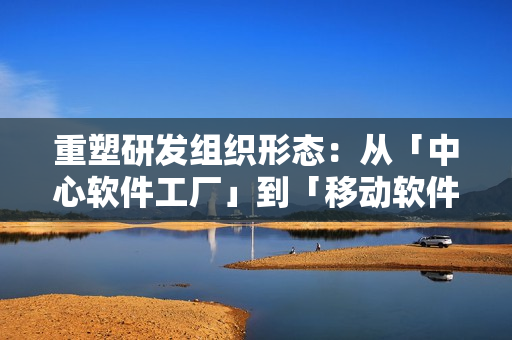 重塑研发组织形态：从「中心软件工厂」到「移动软件工厂」