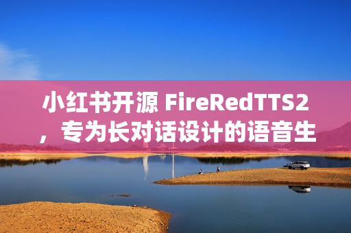 小红书开源 FireRedTTS2,专为长对话设计的语音生成系统 小红书开源 FireRedTTS2,专为长对话设计的语音生成系统