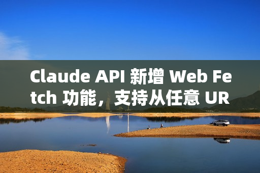 Claude API 新增 Web Fetch 功能，支持从任意 URL 获取并分析内容