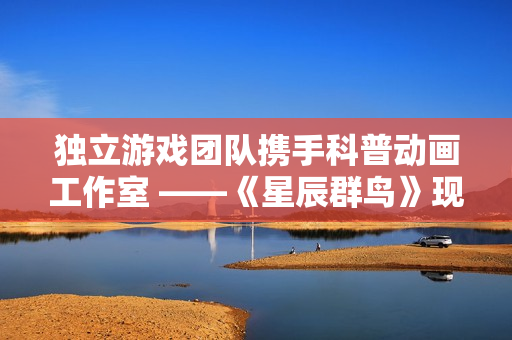 独立游戏团队携手科普动画工作室 ——《星辰群鸟》现已开启抢先体验