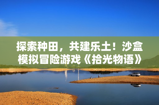 探索种田，共建乐土！沙盒模拟冒险游戏《拾光物语》今日正式发售