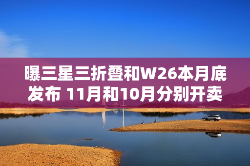 曝三星三折叠和W26本月底发布 11月和10月分别开卖