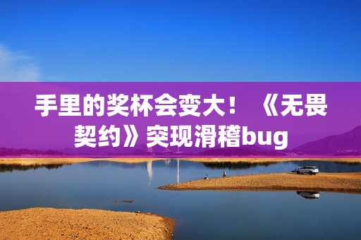 手里的奖杯会变大！ 《无畏契约》突现滑稽bug