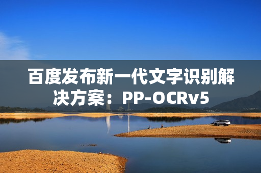 百度发布新一代文字识别解决方案:PP-OCRv5 百度发布新一代文字识别解决方案:PP-OCRv5