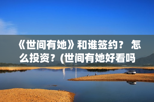 《世间有她》和谁签约？ 怎么投资？(世间有她好看吗)