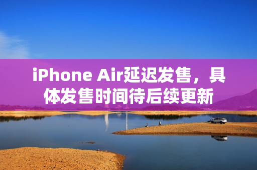 iPhone Air延迟发售，具体发售时间待后续更新