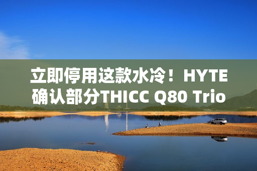 立即停用这款水冷!HYTE确认部分THICC Q80 Trio元件易致漏液:召回退款 立即停用这款水冷!HYTE确认部分THICC Q80 Trio元件易致漏液:召回退款