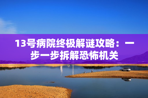 13号病院终极解谜攻略：一步一步拆解恐怖机关