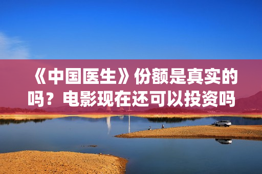 《中国医生》份额是真实的吗？电影现在还可以投资吗？多少起投呢？(《中国医生》太好哭了)