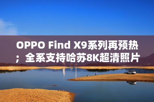OPPO Find X9系列再预热；全系支持哈苏8K超清照片