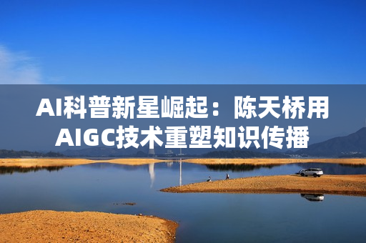 AI科普新星崛起：陈天桥用AIGC技术重塑知识传播