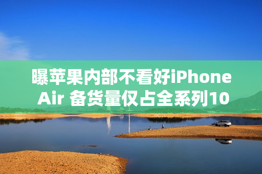 曝苹果内部不看好iPhone Air 备货量仅占全系列10%