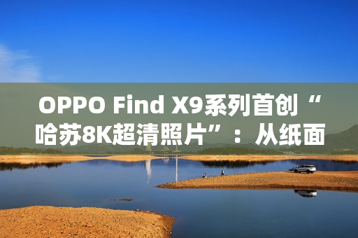 OPPO Find X9系列首创“哈苏8K超清照片”：从纸面像素到真实体验的跨越