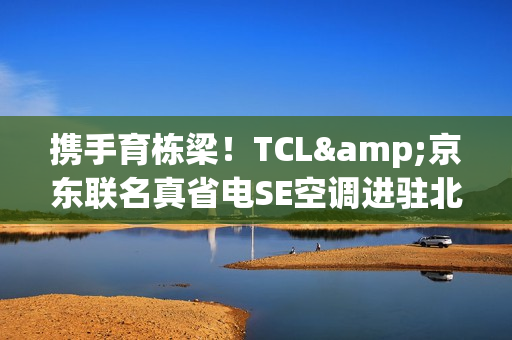 携手育栋梁!TCL&京东联名真省电SE空调进驻北京某高校 携手育栋梁!TCL&京东联名真省电SE空调进驻北京某高校