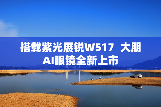 搭载紫光展锐W517  大朋AI眼镜全新上市