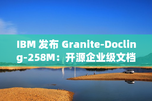 IBM 发布 Granite-Docling-258M：开源企业级文档 AI 模型