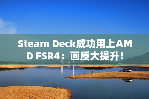 Steam Deck成功用上AMD FSR4：画质大提升！