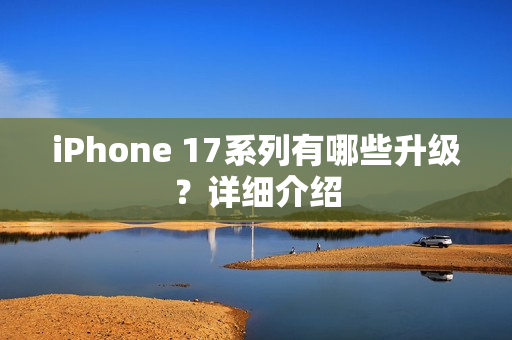 iPhone 17系列有哪些升级?详细介绍 iPhone 17系列有哪些升级?详细介绍