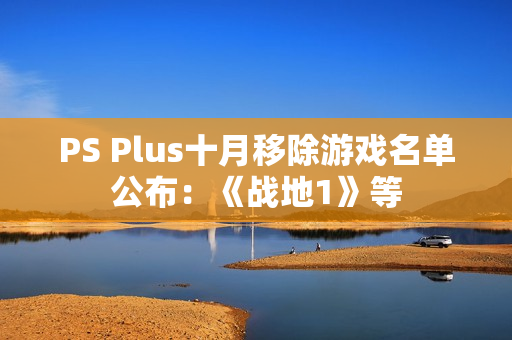 PS Plus十月移除游戏名单公布：《战地1》等