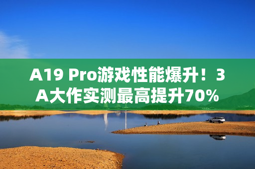 A19 Pro游戏性能爆升！3A大作实测最高提升70%