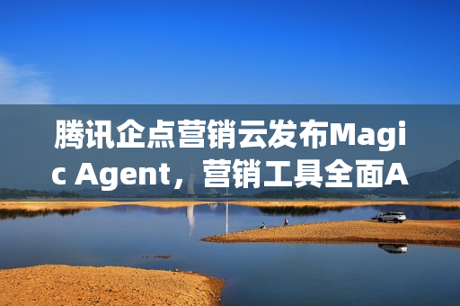 腾讯企点营销云发布Magic Agent，营销工具全面AI化