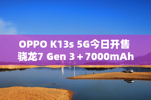 OPPO K13s 5G今日开售 骁龙7 Gen 3＋7000mAh电池