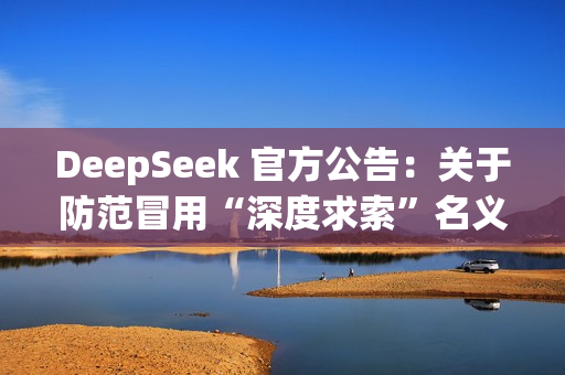 DeepSeek 官方公告:关于防范冒用“深度求索”名义实施诈骗的声明 DeepSeek 官方公告:关于防范冒用“深度求索”名义实施诈骗的声明