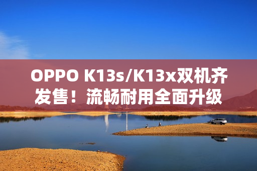 OPPO K13s/K13x双机齐发售！流畅耐用全面升级