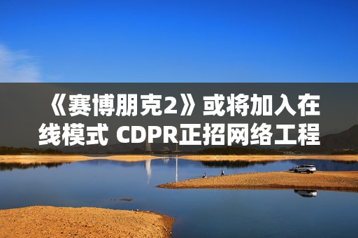 《赛博朋克2》或将加入在线模式 CDPR正招网络工程师！
