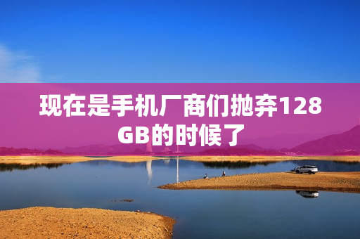 现在是手机厂商们抛弃128GB的时候了