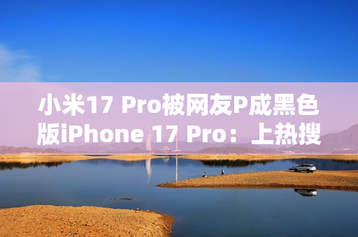 小米17 Pro被网友P成黑色版iPhone 17 Pro:上热搜了 小米17 Pro被网友P成黑色版iPhone 17 Pro:上热搜了
