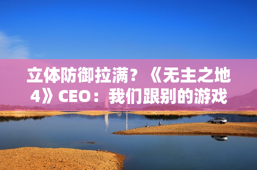 立体防御拉满?《无主之地4》CEO:我们跟别的游戏不一样 没法比较! 立体防御拉满?《无主之地4》CEO:我们跟别的游戏不一样 没法比较!