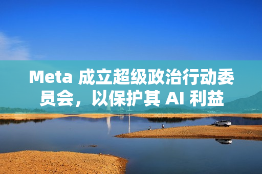 Meta 成立超级政治行动委员会,以保护其 AI 利益 Meta 成立超级政治行动委员会,以保护其 AI 利益
