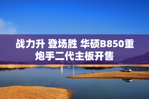 战力升 登场胜 华硕B850重炮手二代主板开售