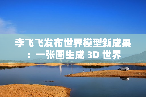 李飞飞发布世界模型新成果：一张图生成 3D 世界