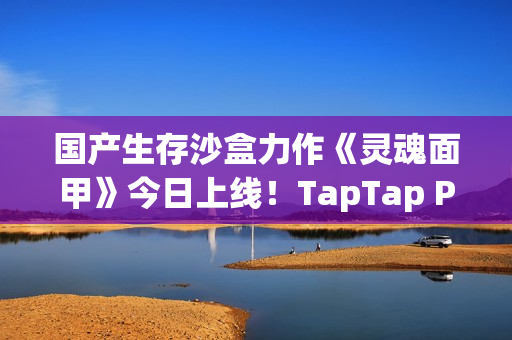 国产生存沙盒力作《灵魂面甲》今日上线！TapTap PC给玩家白嫖，还让游戏开发者也多赚钱？！