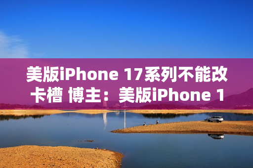 美版iPhone 17系列不能改卡槽 博主：美版iPhone 16是最后的荣耀