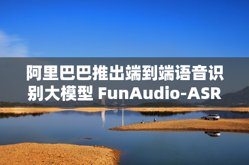 阿里巴巴推出端到端语音识别大模型 FunAudio-ASR 阿里巴巴推出端到端语音识别大模型 FunAudio-ASR