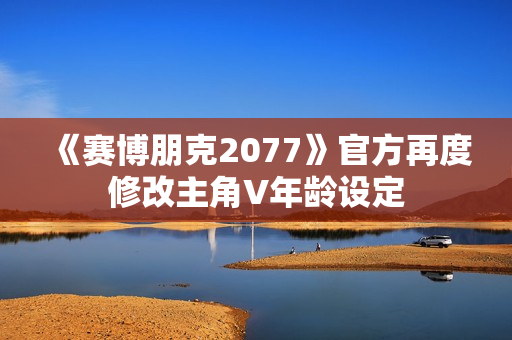 《赛博朋克2077》官方再度修改主角V年龄设定