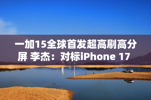 一加15全球首发超高刷高分屏 李杰：对标iPhone 17 Pro Max绰绰有余
