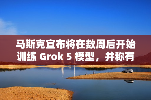 马斯克宣布将在数周后开始训练 Grok 5 模型,并称有机会实现 AGI 马斯克宣布将在数周后开始训练 Grok 5 模型,并称有机会实现 AGI