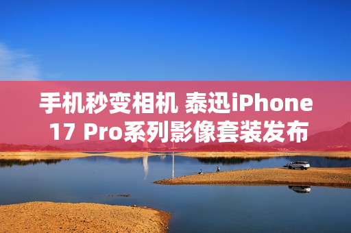 手机秒变相机 泰迅iPhone 17 Pro系列影像套装发布：499元起